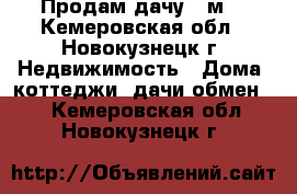 Продам дачу 35м2 - Кемеровская обл., Новокузнецк г. Недвижимость » Дома, коттеджи, дачи обмен   . Кемеровская обл.,Новокузнецк г.